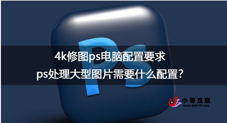 ps处理大型图片需要什么配置？4k修图ps电脑配置要求
